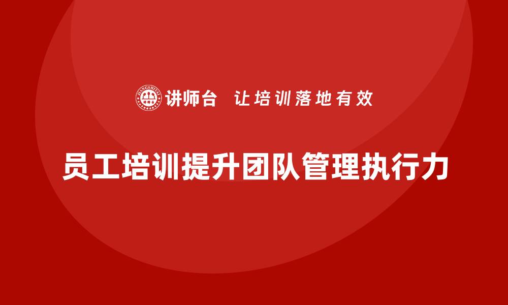 文章员工培训如何帮助提升团队的管理能力与执行力的缩略图