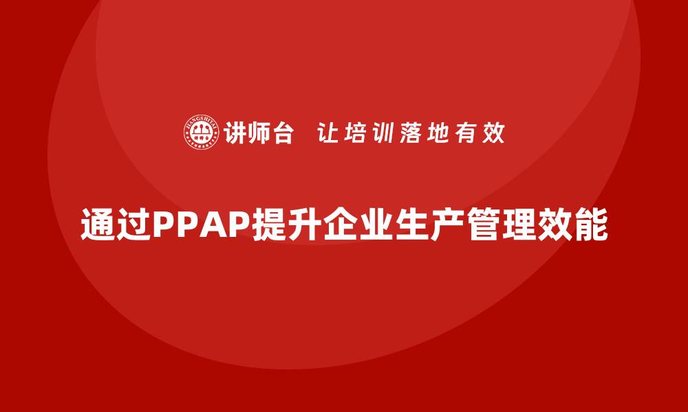 文章企业如何通过PPAP生产件批准程序提升生产管理效能的缩略图