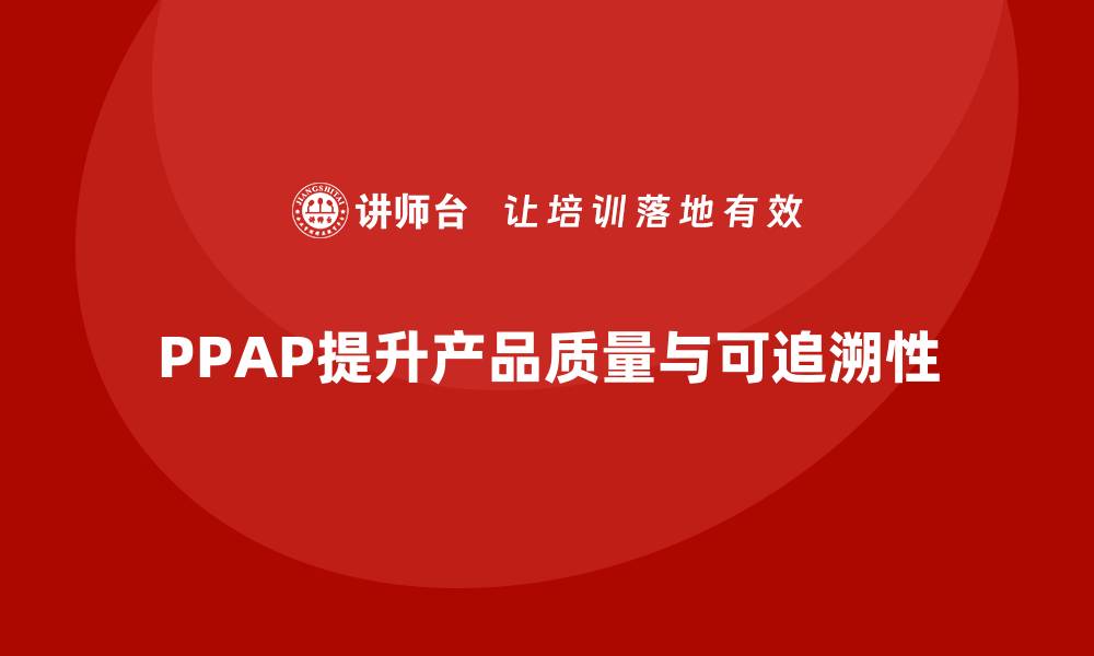 文章PPAP生产件批准程序如何促进产品质量的可追溯性的缩略图