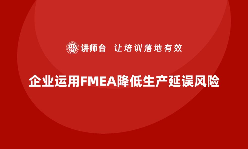 文章企业如何通过FMEA失效模式分析降低生产延误风险的缩略图