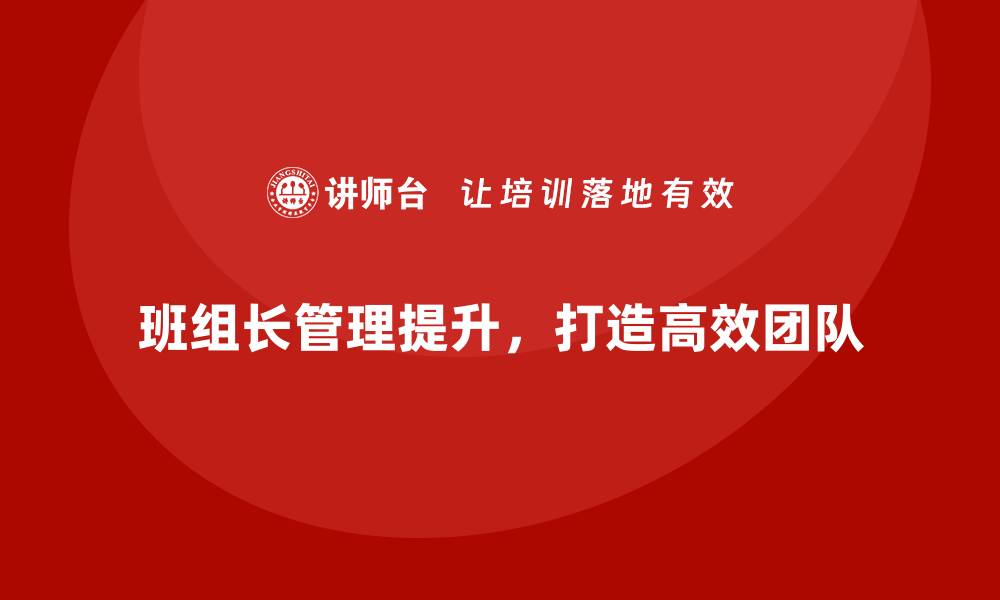 文章如何提升班组长的管理能力，打造高效执行团队的缩略图
