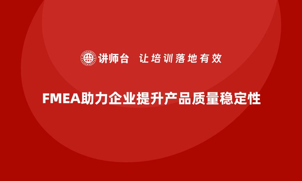 文章企业如何通过FMEA失效模式分析提高产品质量的稳定性的缩略图