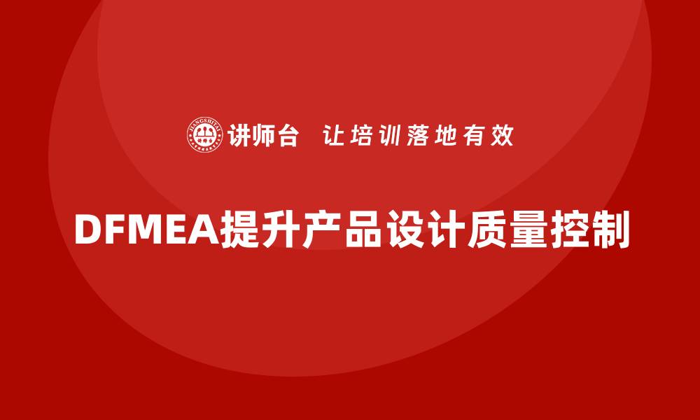 文章DFMEA失效模式分析如何帮助企业提升设计过程中的质量控制能力的缩略图