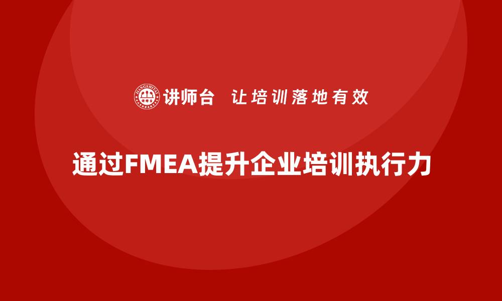 文章企业如何通过失效模式分析提升培训项目的执行力的缩略图