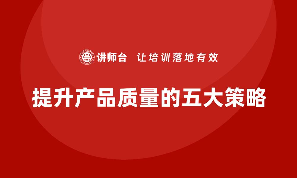 文章提升产品质量控制的五大核心策略与实用技巧的缩略图
