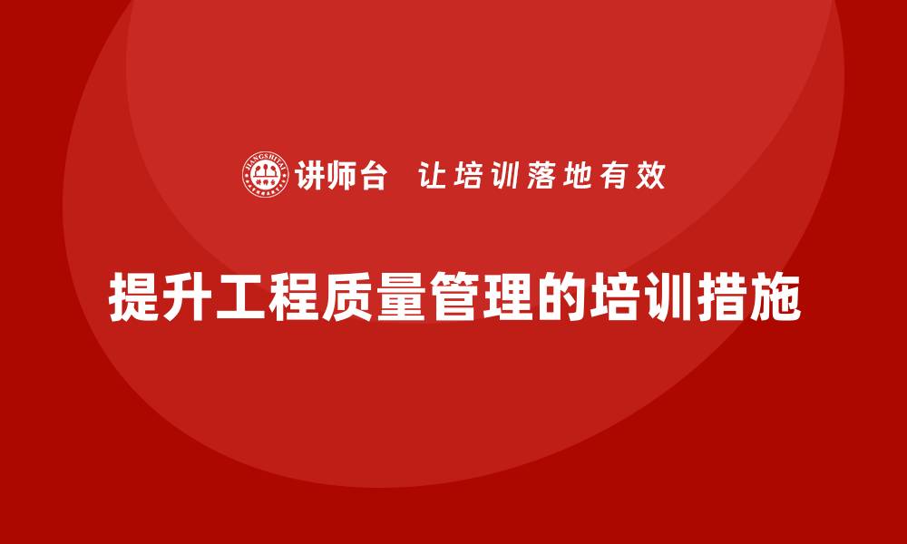 提升工程质量管理的培训措施