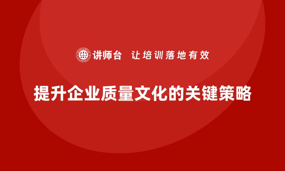 文章提升企业质量文化的关键策略与实践分享的缩略图