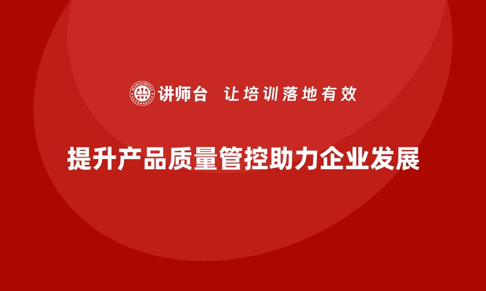 文章提升产品质量管控，助力企业稳步发展的方法解析的缩略图