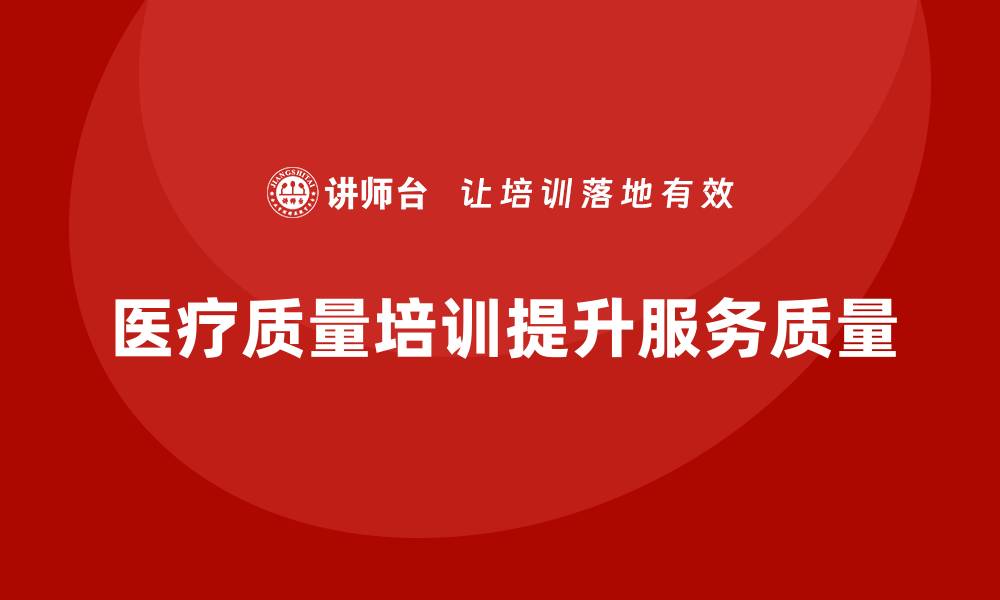文章提升医疗质量的关键：全面解析医疗质量培训的重要性的缩略图