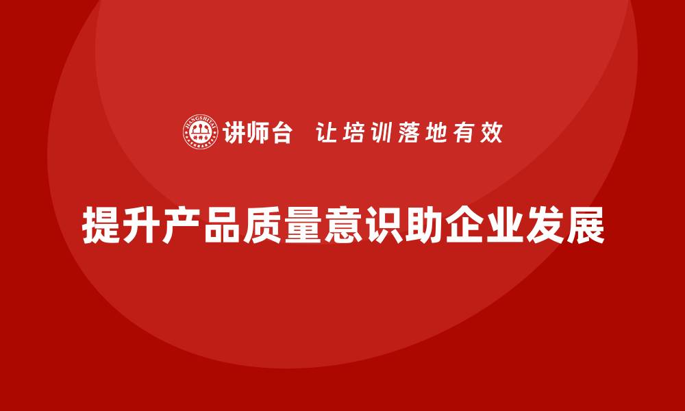 提升产品质量意识助企业发展