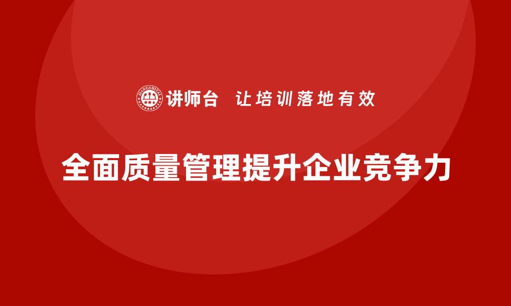 文章全面质量管理体系培训助力企业持续提升竞争力的缩略图
