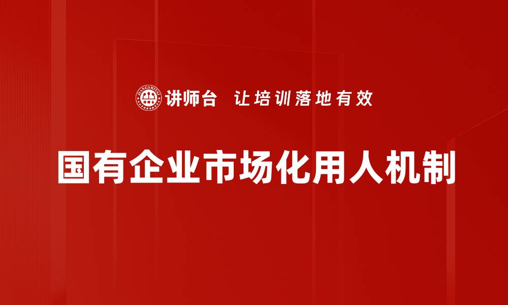 文章国有企业市场化用人机制的缩略图