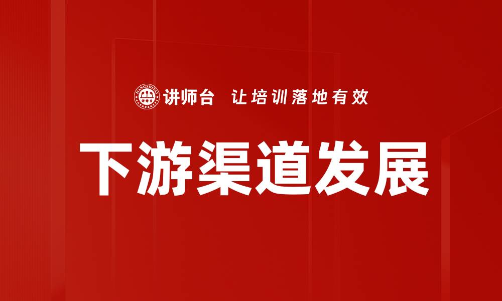 文章下游渠道发展的缩略图