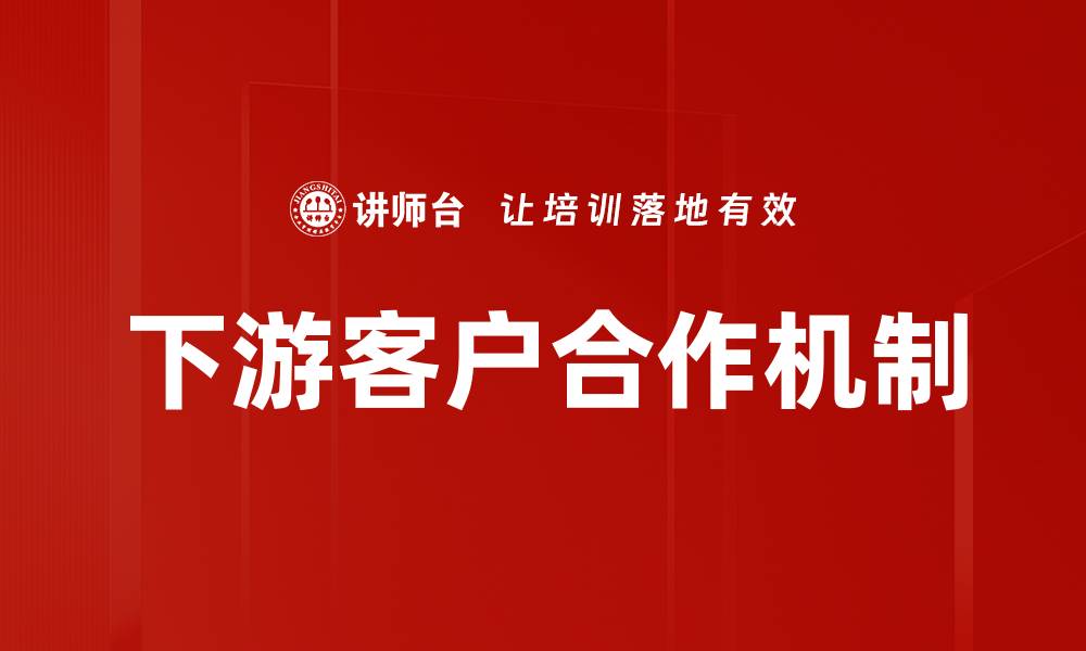 文章下游客户合作机制的缩略图
