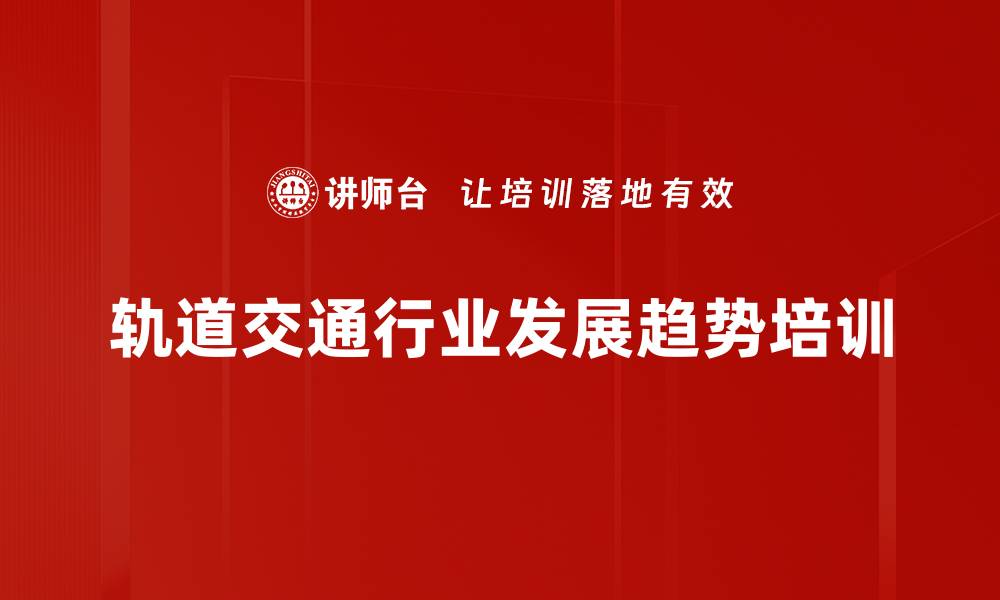 文章轨道交通行业发展趋势培训的缩略图