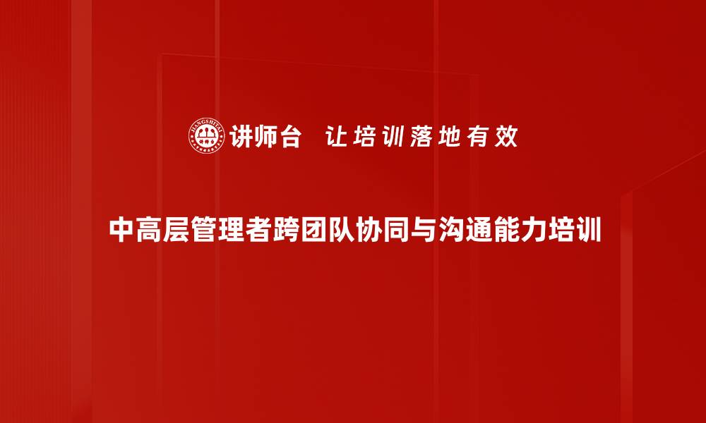 中高层管理者跨团队协同与沟通能力培训
