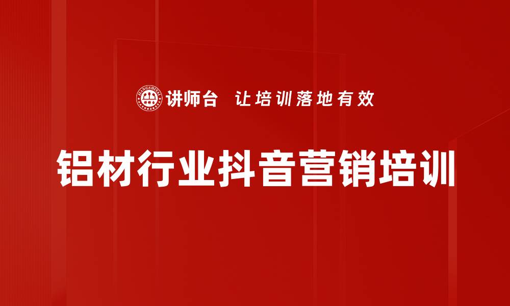 文章铝材企业抖音营销培训：实战提升品牌影响与销售转化的缩略图