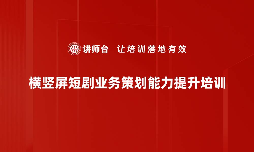 文章横竖屏短剧业务策划与市场分析培训：提升创作竞争力与受众洞察能力的缩略图