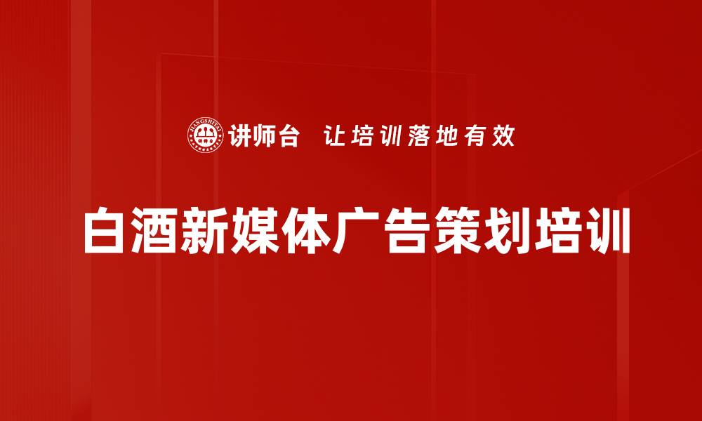 文章白酒行业新媒体广告策划培训：助力品牌在数字化时代脱颖而出的缩略图