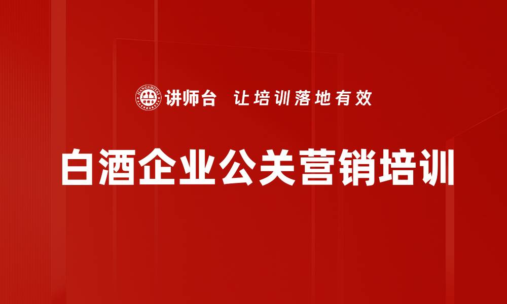 文章白酒行业培训：提升公关营销能力，打造品牌竞争优势的缩略图