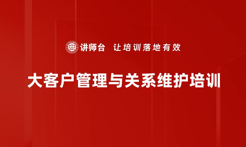 文章大客户管理培训：提升客户忠诚度与销售业绩的实战技巧的缩略图