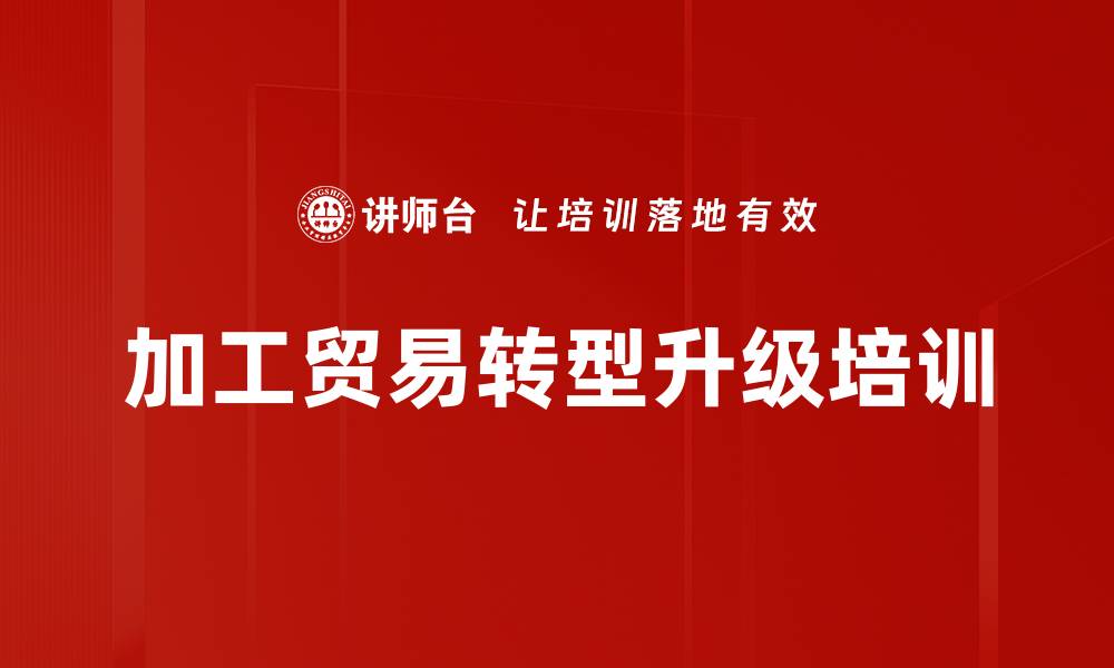 文章加工贸易转型升级:培训人才助力品牌建设与市场竞争的缩略图