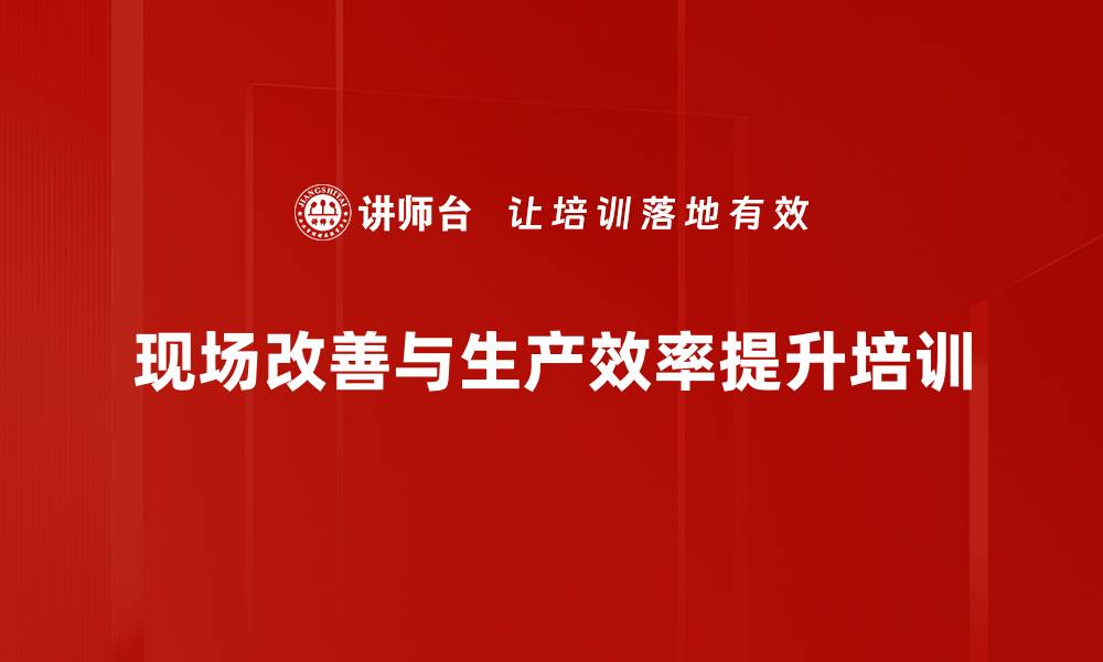 文章生产现场改善培训：提升生产效率与竞争力的实用策略的缩略图