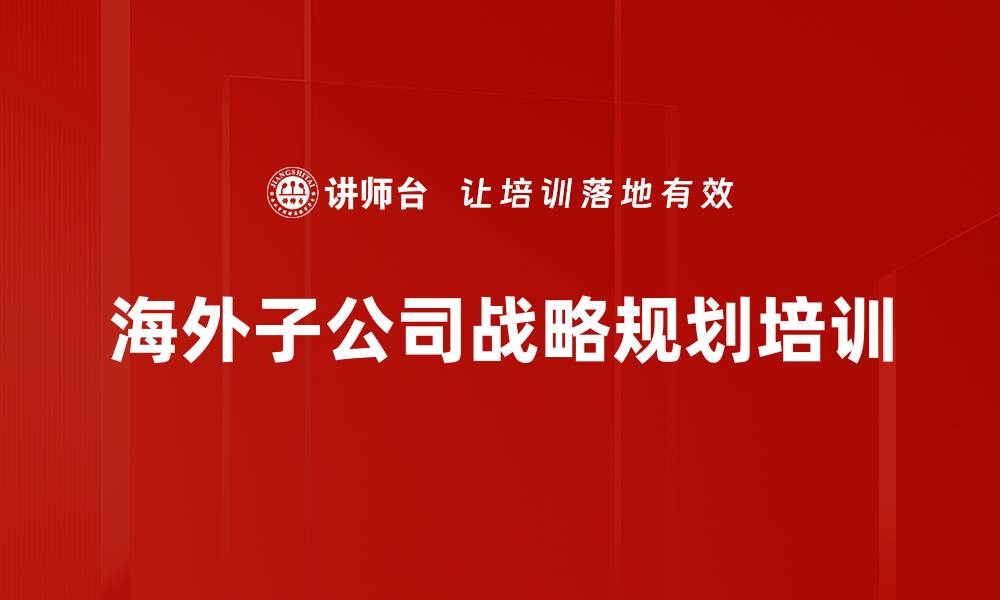 文章海外拓展培训：助力中国企业高效进入国际市场的缩略图