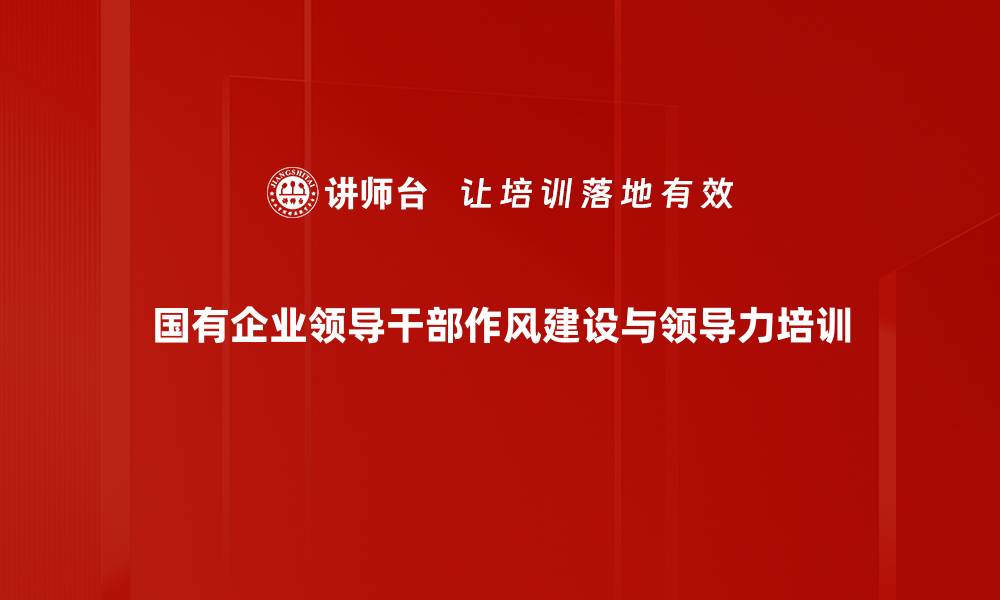 文章国企领导干部作风建设培训：提升服务群众能力与管理水平的缩略图