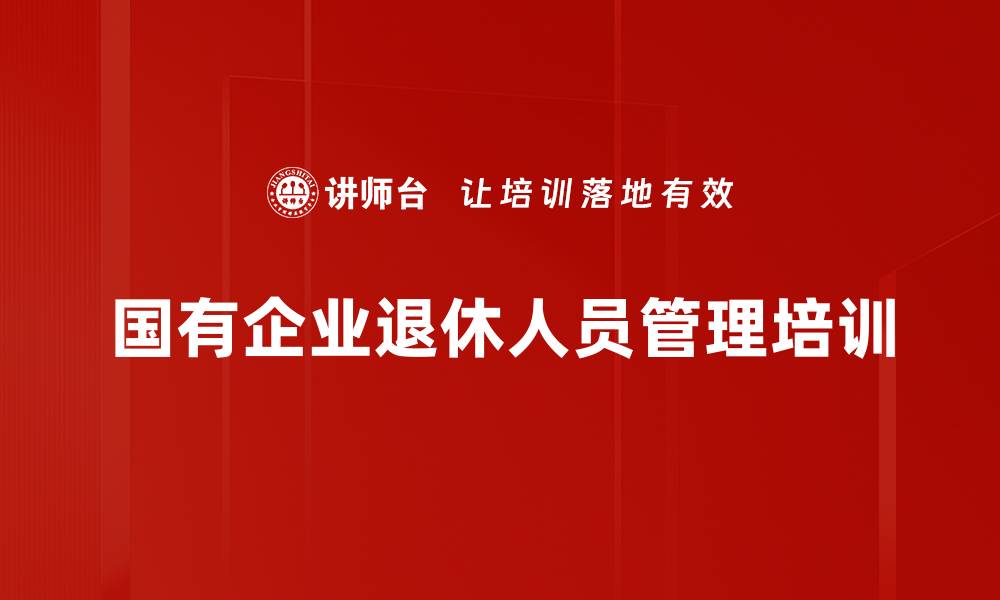 文章国有企业退休人员管理培训：解读政策与落地实操指南的缩略图