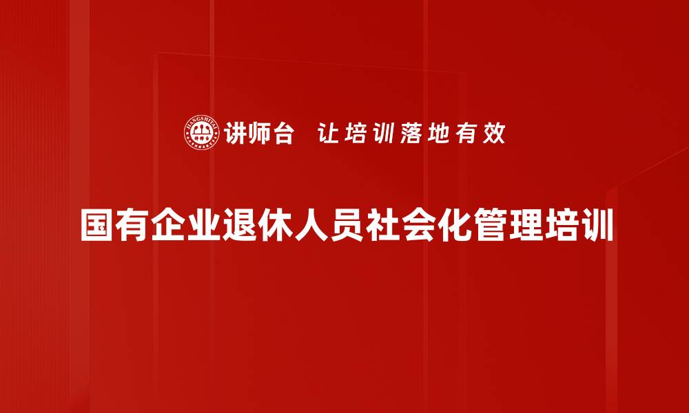 文章国企退休人员管理培训：助力社会化管理政策落地实施的缩略图