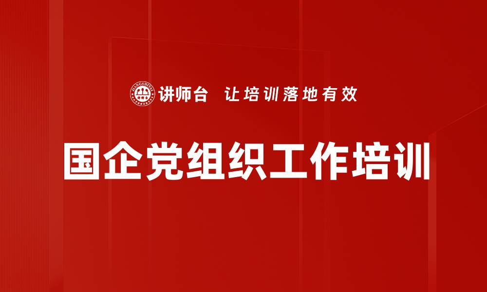 文章国企党建条例解读：强化干部培训提升基层党组织能力的缩略图