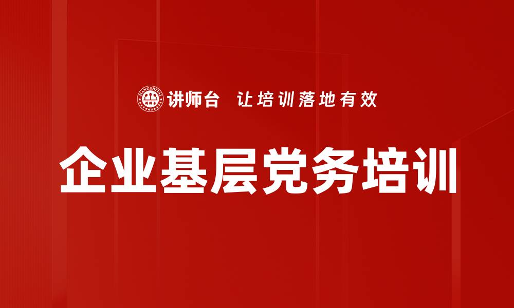 文章基层党务培训：提升党建工作实效与创新能力的缩略图
