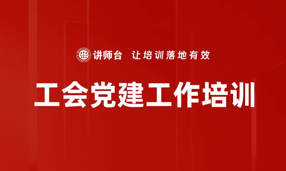 文章工会党建培训：提升组织融合与政治引领能力的缩略图