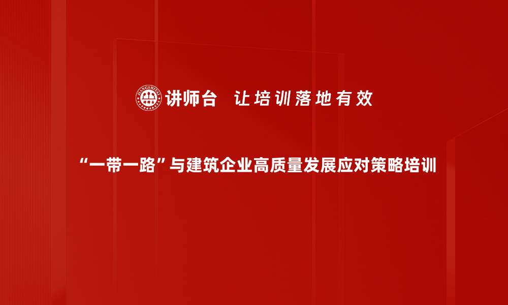 文章建筑企业海外发展培训：把握“一带一路”政策机遇实现高质量增长的缩略图