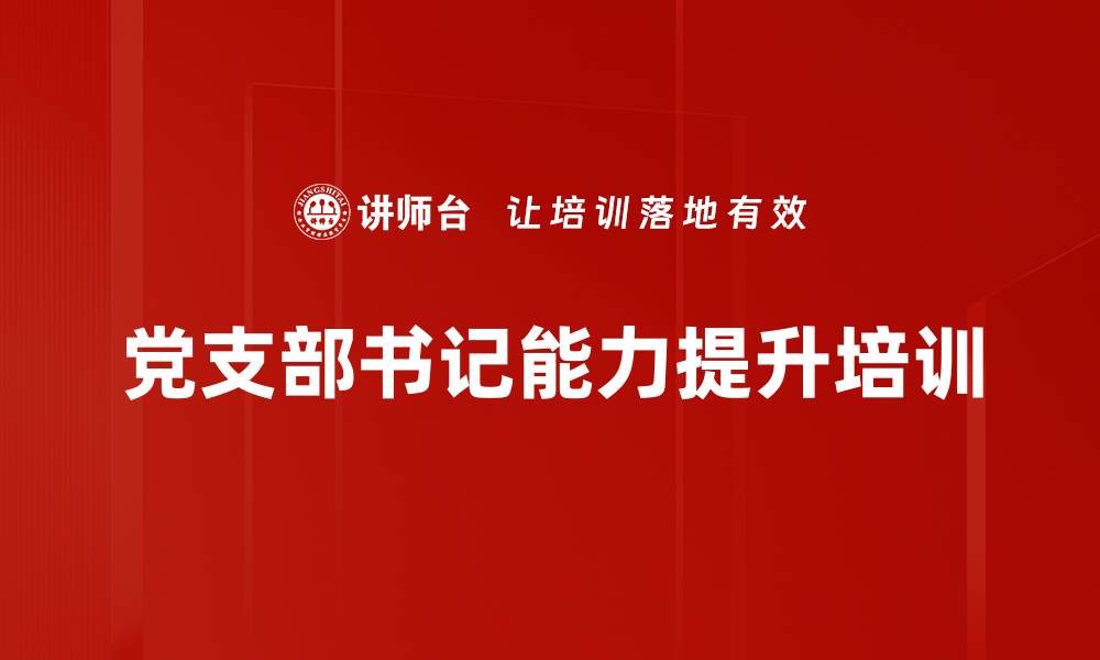 文章基层党建培训：强化党支部服务能力与组织功能的缩略图