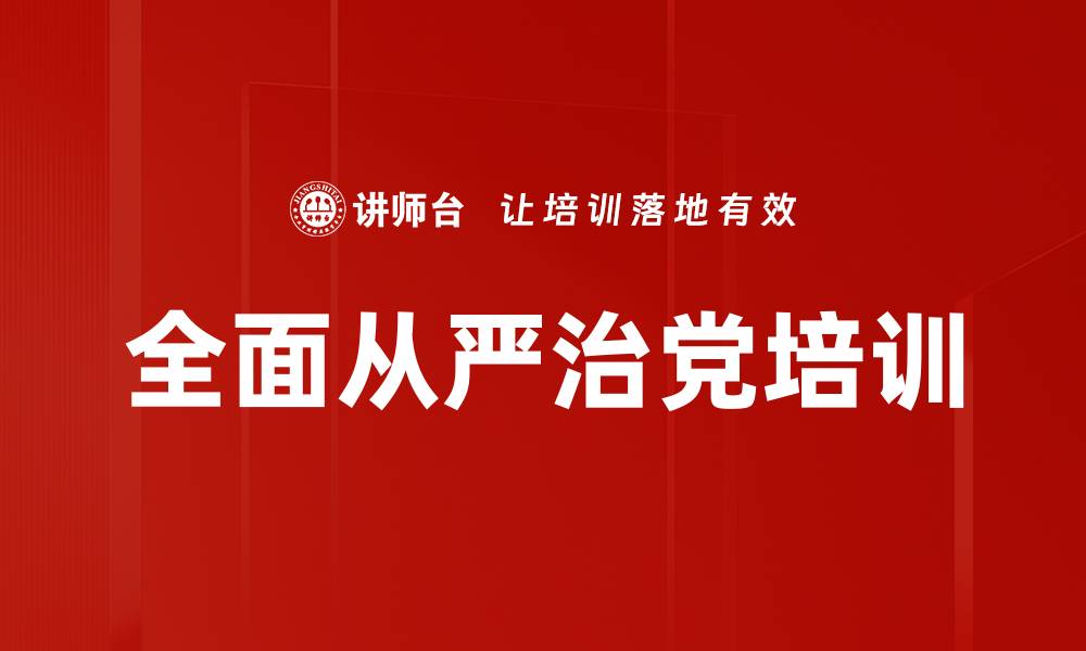 文章全面从严治党培训：引领新时代党的自我革命与建设之路的缩略图