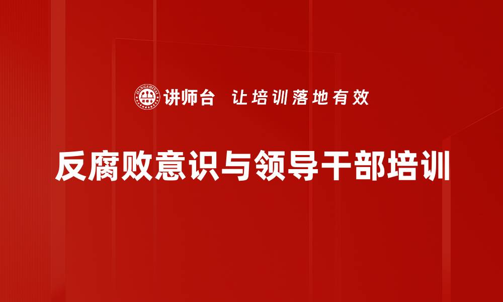 文章反腐培训：构建领导干部防腐意识与自律机制的缩略图