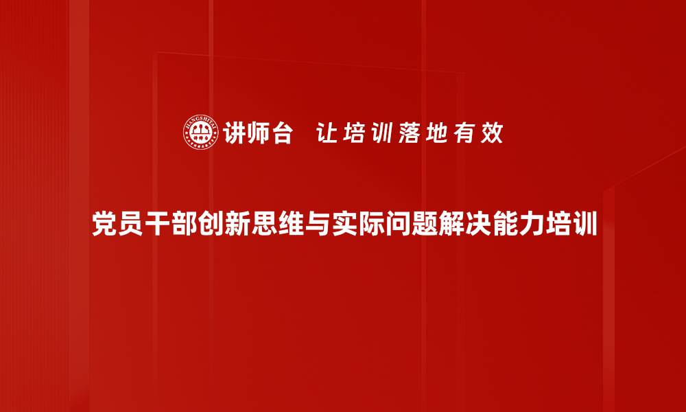 党员干部创新思维与实际问题解决能力培训