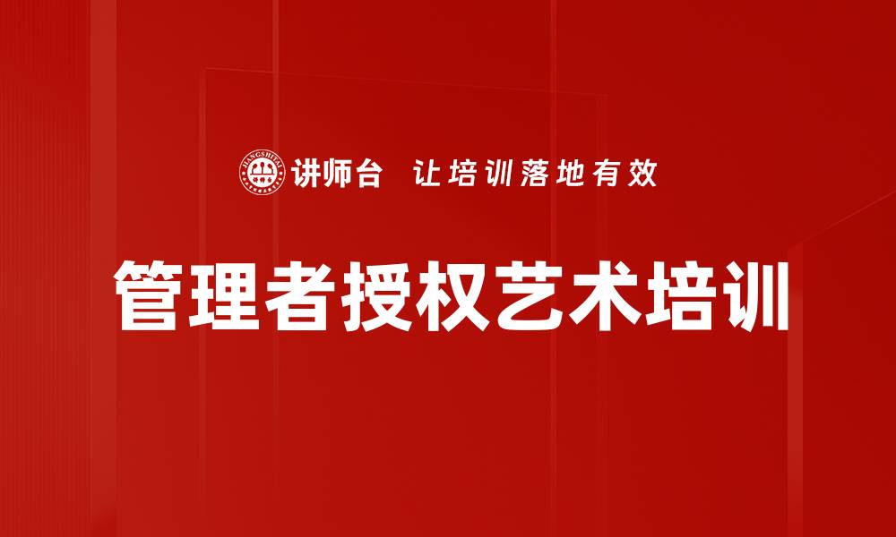 文章高效授权培训：助力管理者突破心理障碍与提升领导力的缩略图