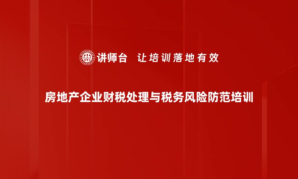 文章房地产开发企业财税处理培训：解析销售收入与成本费用风险管理的缩略图