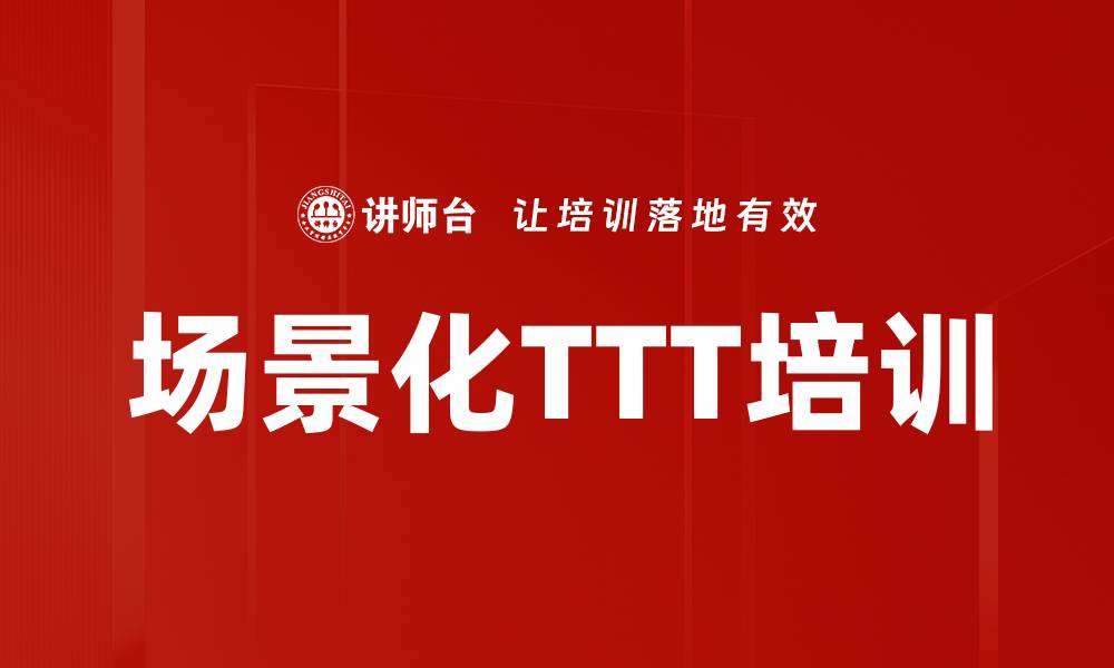 文章场景化TTT培训：提升内训师授课实用性与学员参与度的缩略图