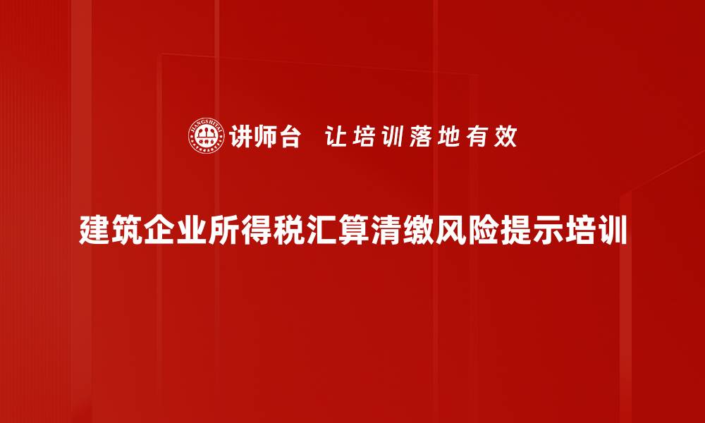 文章建筑企业税务处理培训：掌握所得税汇算清缴实务技巧的缩略图