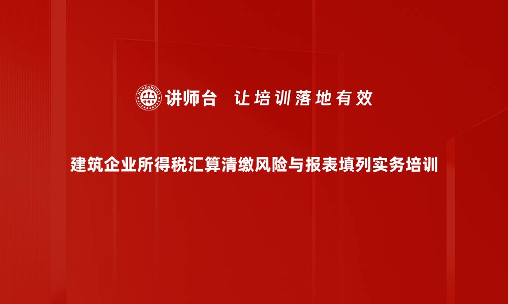 文章建筑企业所得税汇算清缴培训：掌握实务应用与风险控制技巧的缩略图