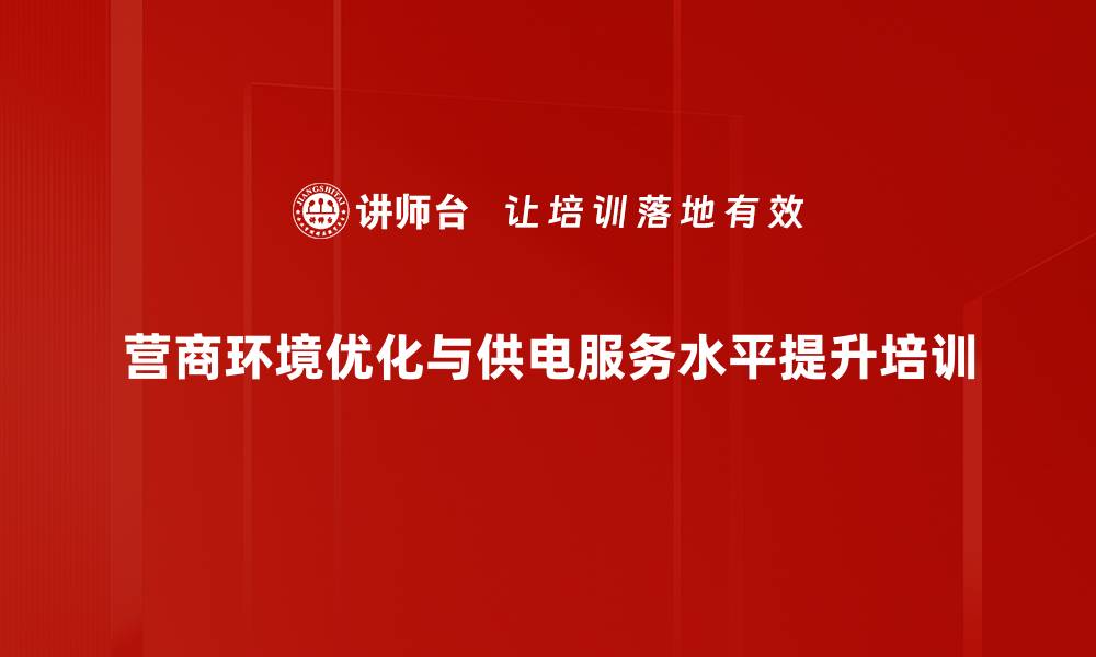 营商环境优化与供电服务水平提升培训