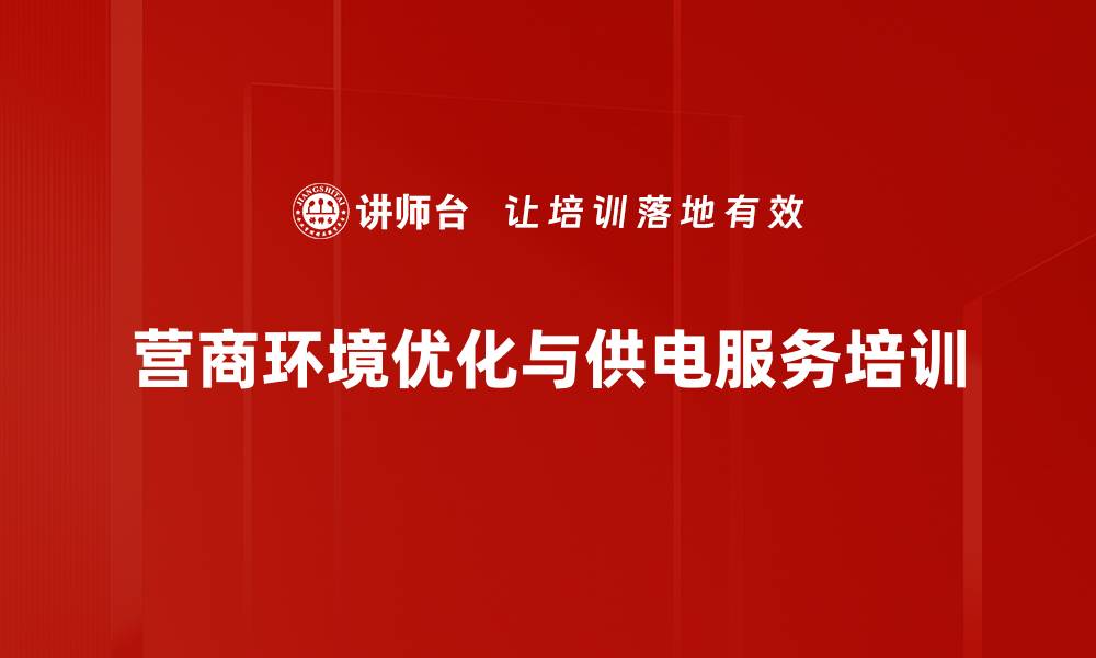 文章优化营商环境培训：提升供电服务效率与客户体验的缩略图