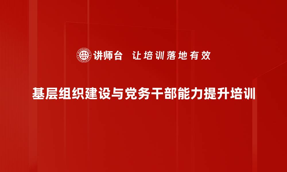 文章基层党建培训：提升党务干部实战能力与责任意识的缩略图