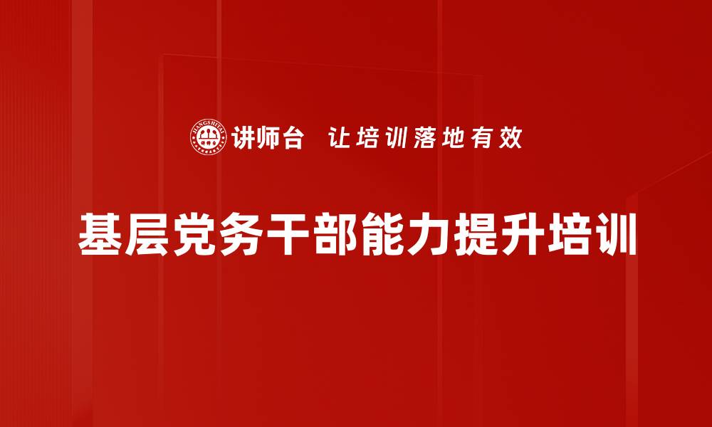 文章基层党建培训：提升党务干部履职能力与组织建设效果的缩略图