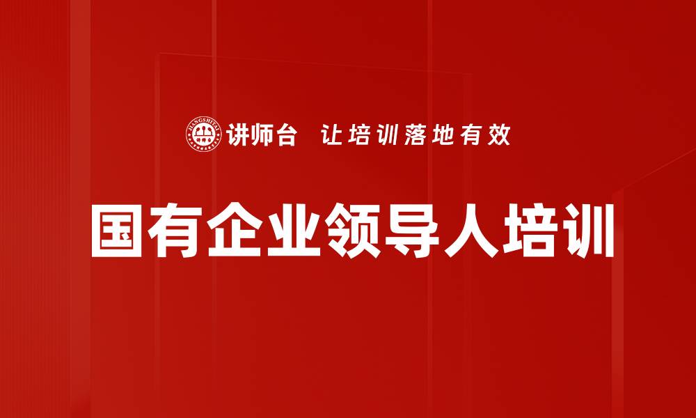 文章国有企业领导人培训：提升素质与专业能力的实战策略的缩略图
