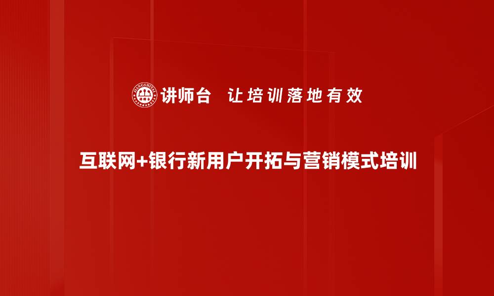 文章互联网+背景下新增客户开拓培训：掌握创新营销与沟通技巧的缩略图